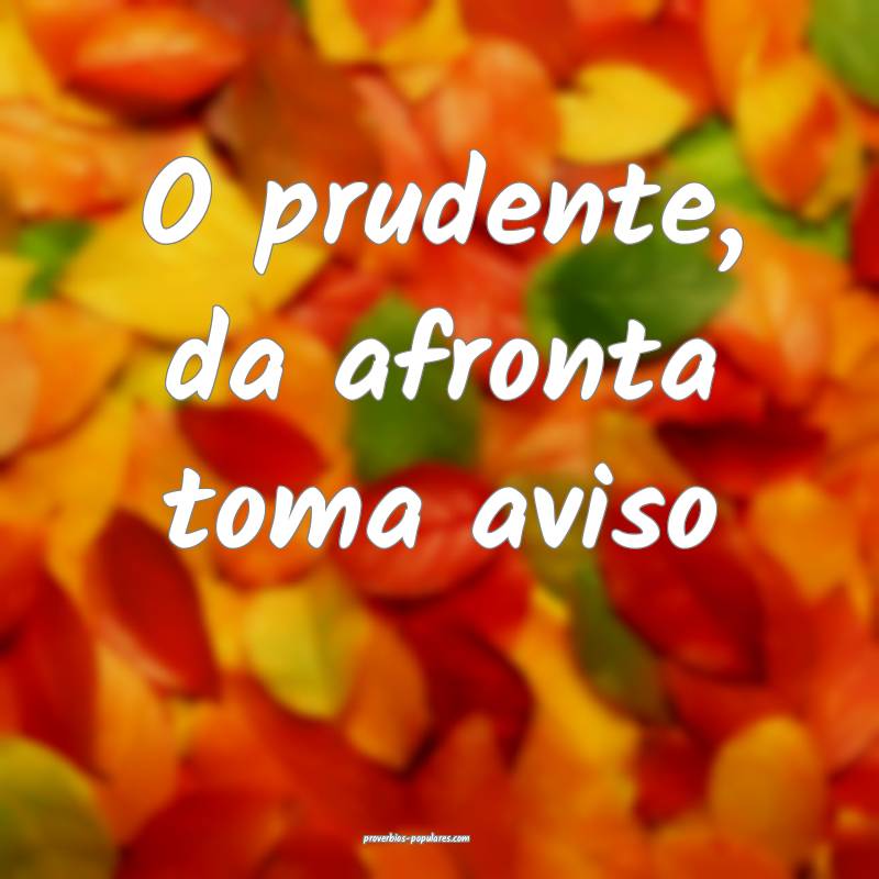 O prudente, da afronta toma aviso...