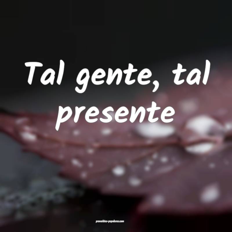 Tal gente, tal presente ...