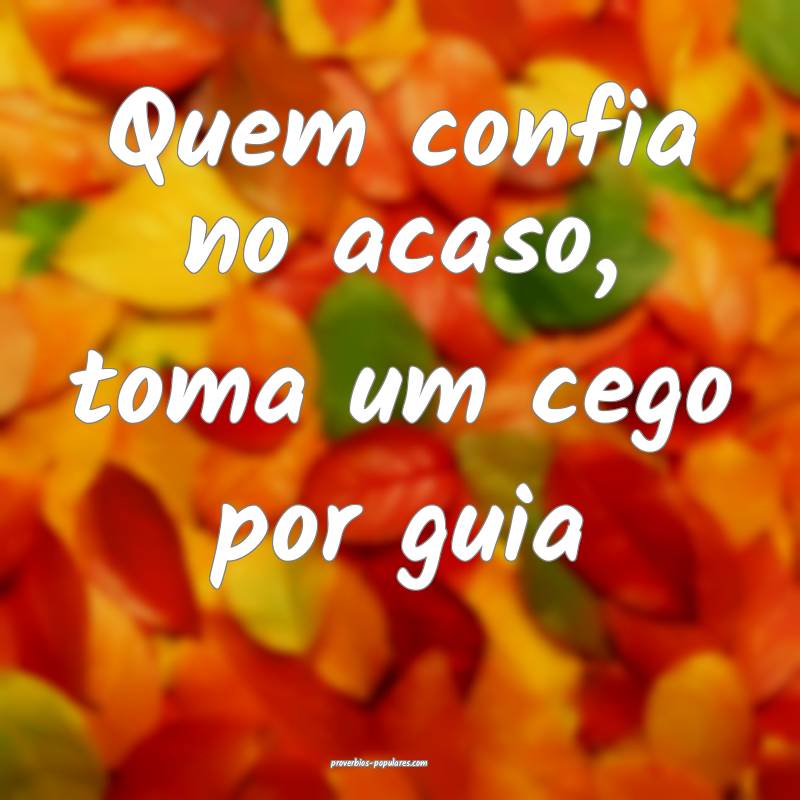 Quem confia no acaso, toma um cego por guia...