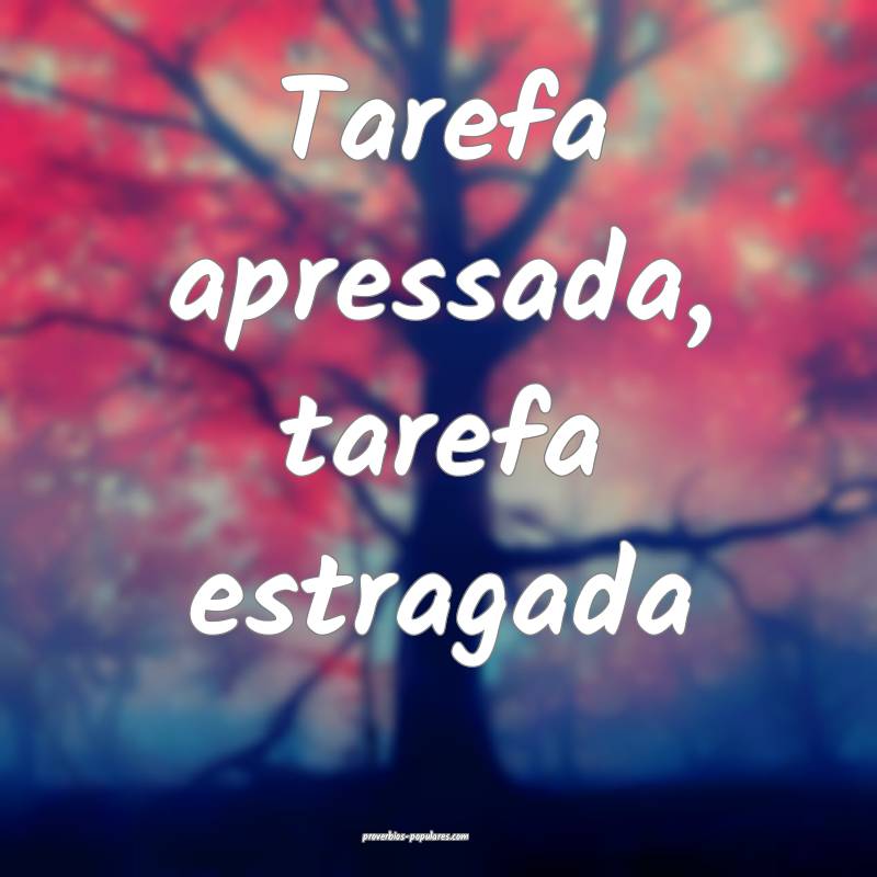 Tarefa apressada, tarefa estragada...