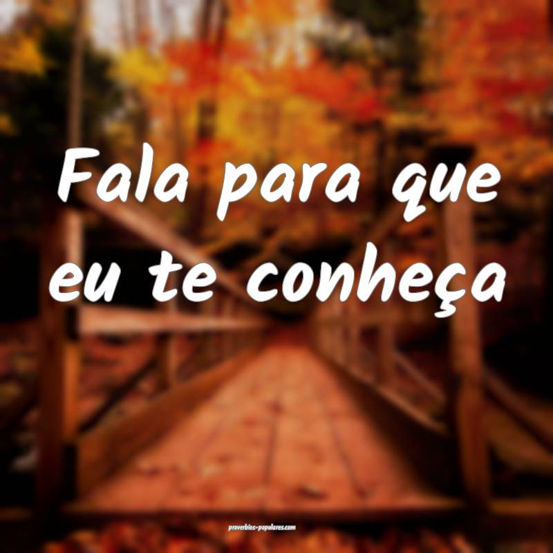 Fala para que eu te conheça ...