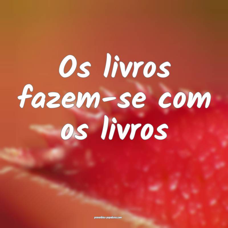 Os livros fazem-se com os livros...