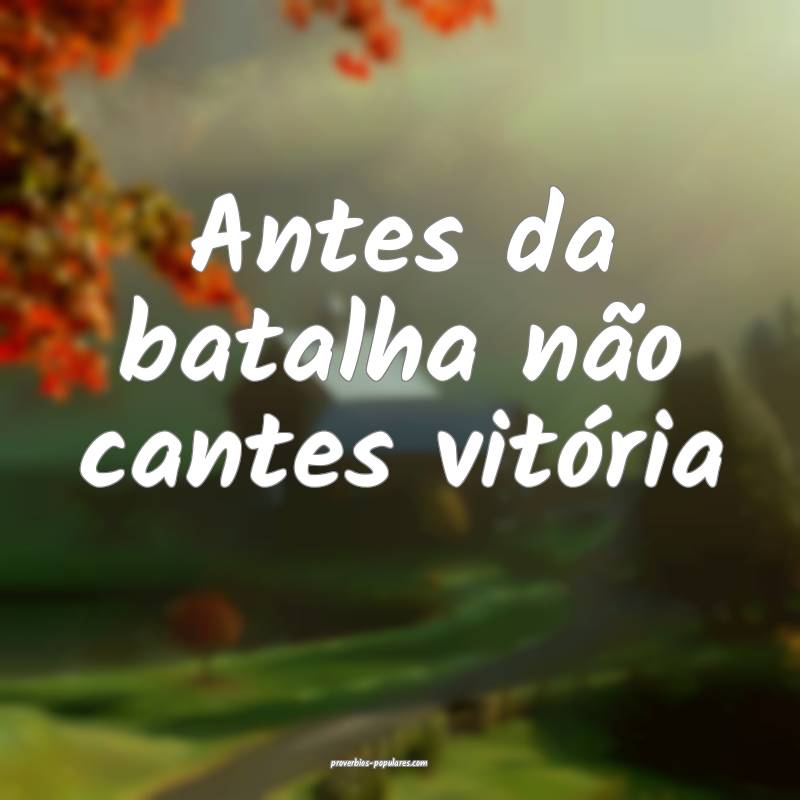 Antes da batalha não cantes vitória ...