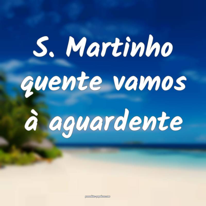 S. Martinho quente vamos à aguardente...