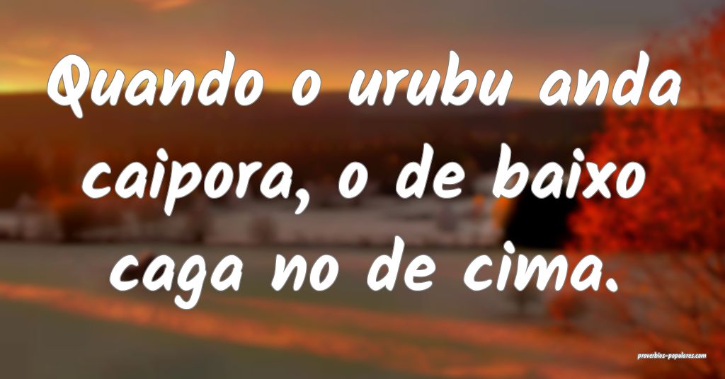 Quando o urubu anda caipora, o de baixo caga no de ...