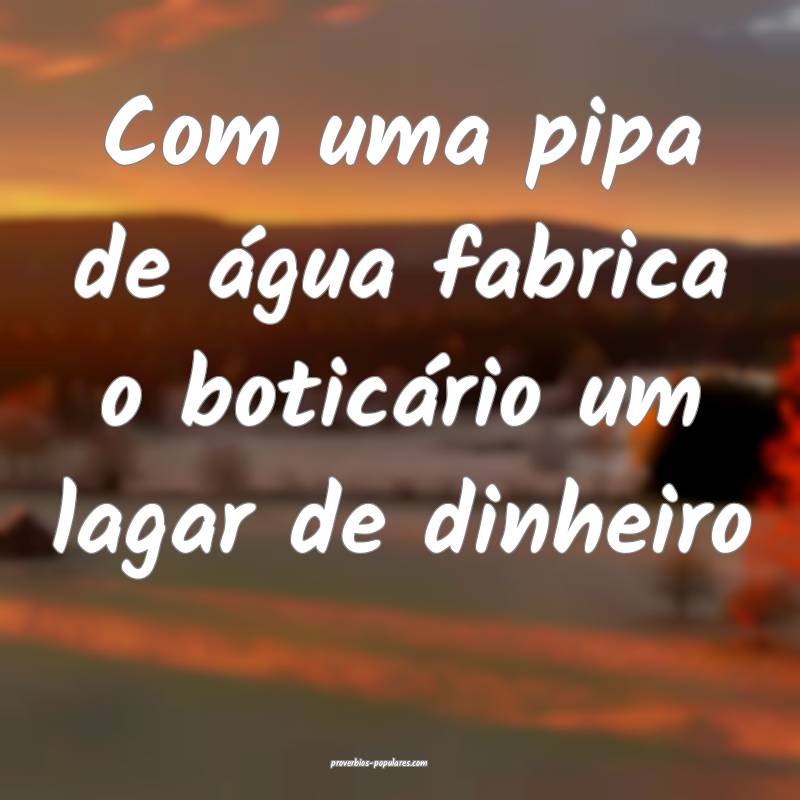 Com uma pipa de água fabrica o boticário um lagar de dinheiro...
