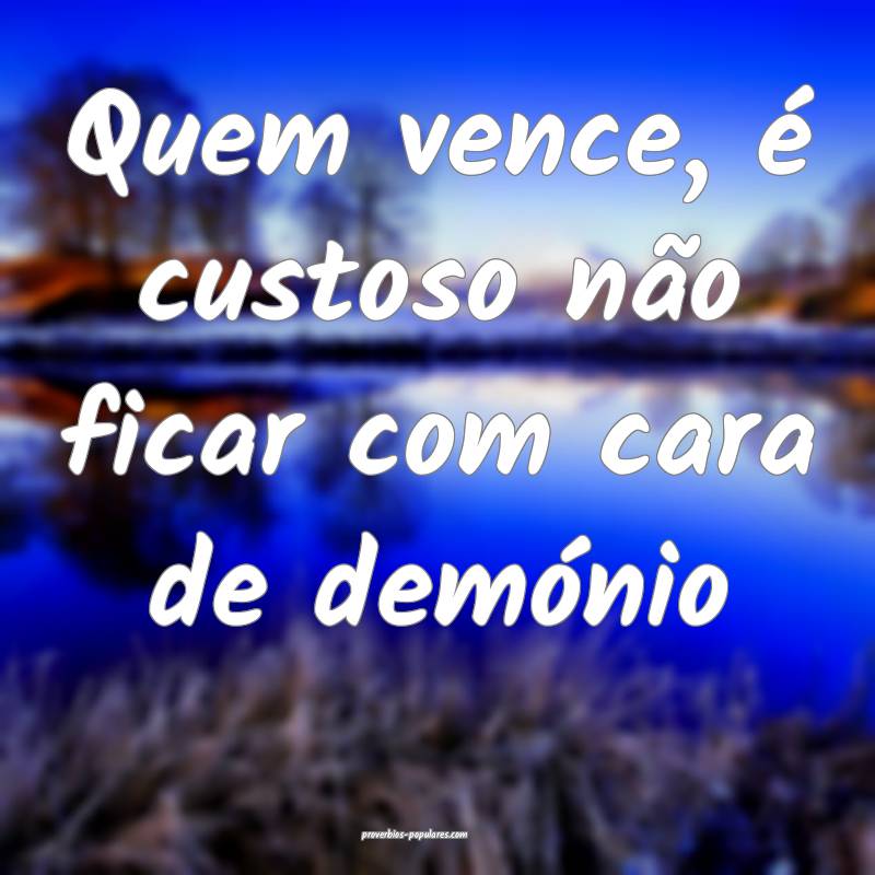 Quem vence, é custoso não ficar com cara de demónio...