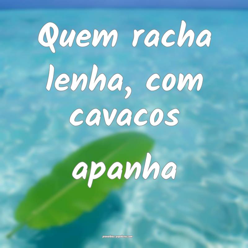 Quem racha lenha, com cavacos apanha...