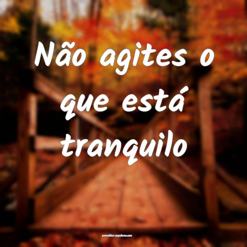 Não agites o que está tranquilo ...