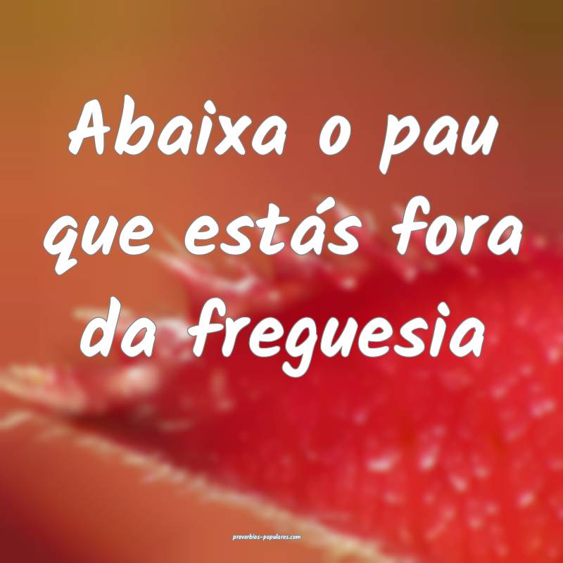 Abaixa o pau que estás fora da freguesia...