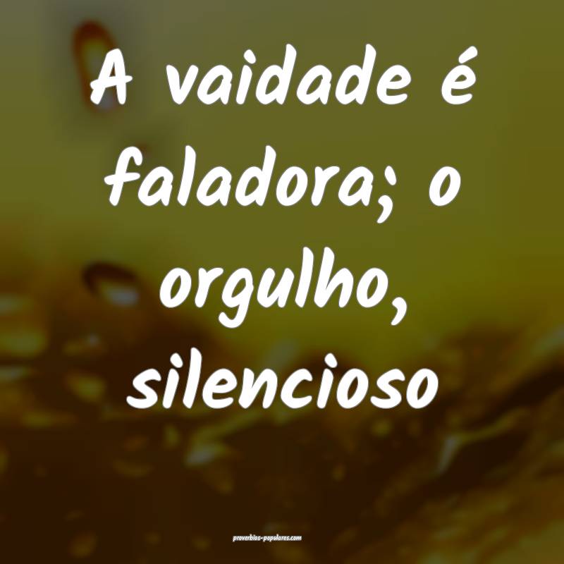 A vaidade é faladora; o orgulho, silencioso...