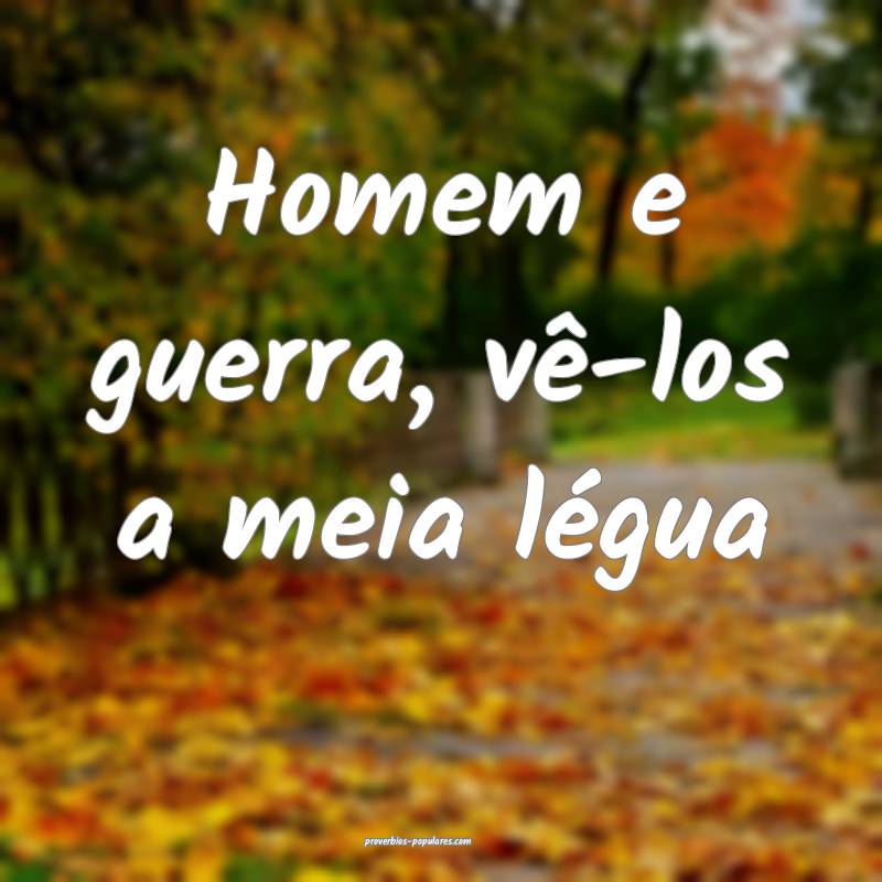 Homem e guerra, vê-los a meia légua...