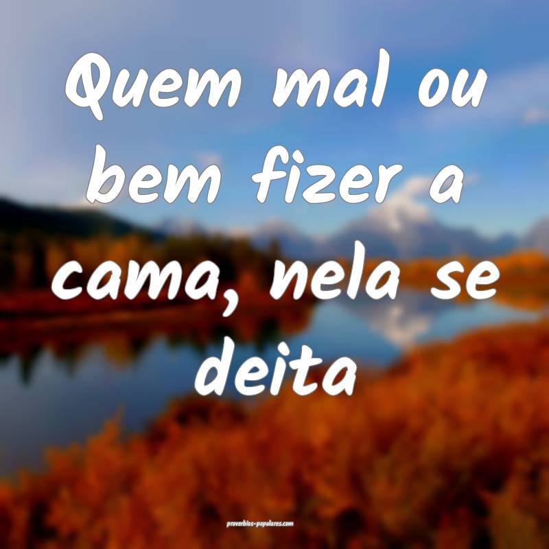 Quem mal ou bem fizer a cama, nela se deita...