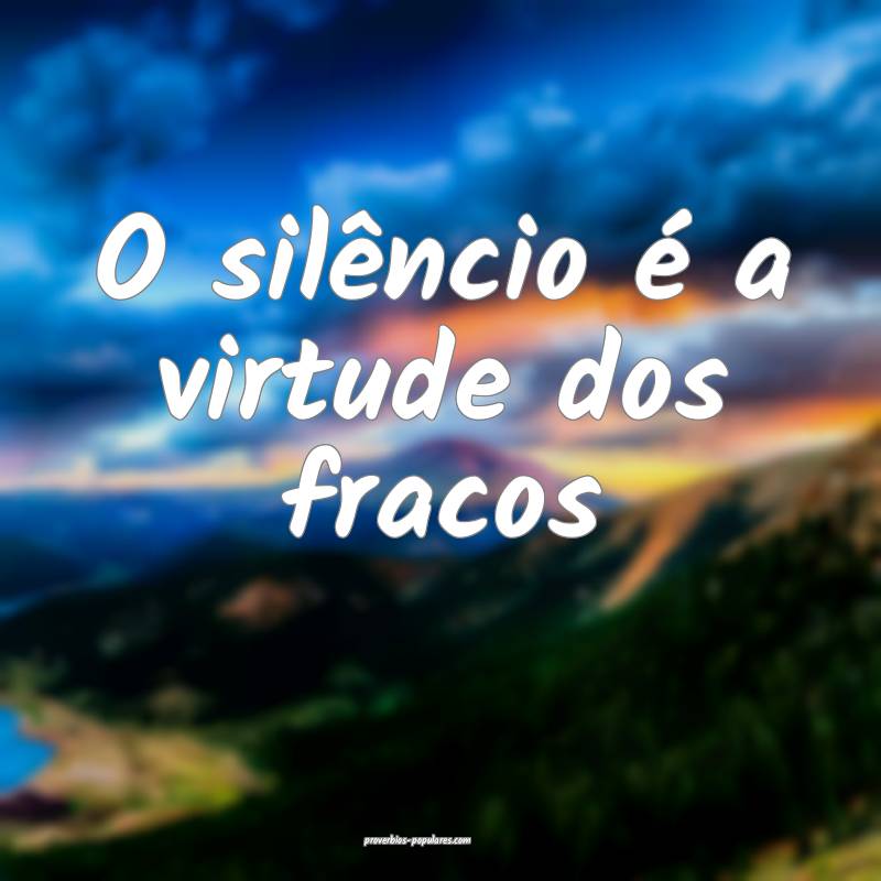 O silêncio é a virtude dos fracos...
