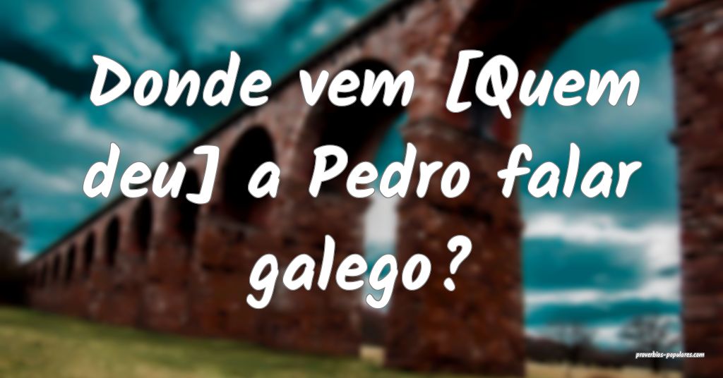 Donde vem [Quem deu] a Pedro falar galego?...