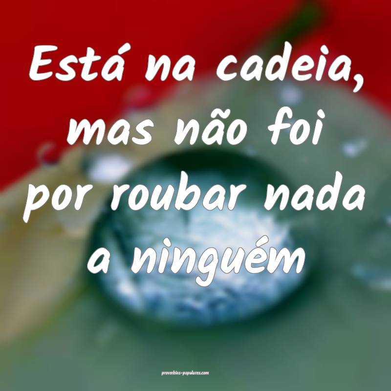 Está na cadeia, mas não foi por roubar nada a ninguém...