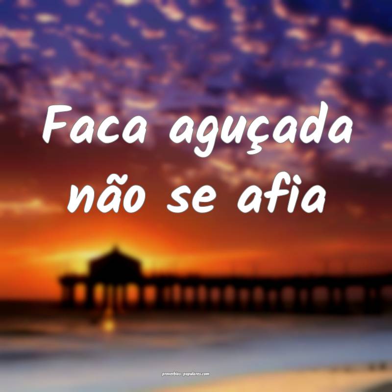 Faca aguçada não se afia ...