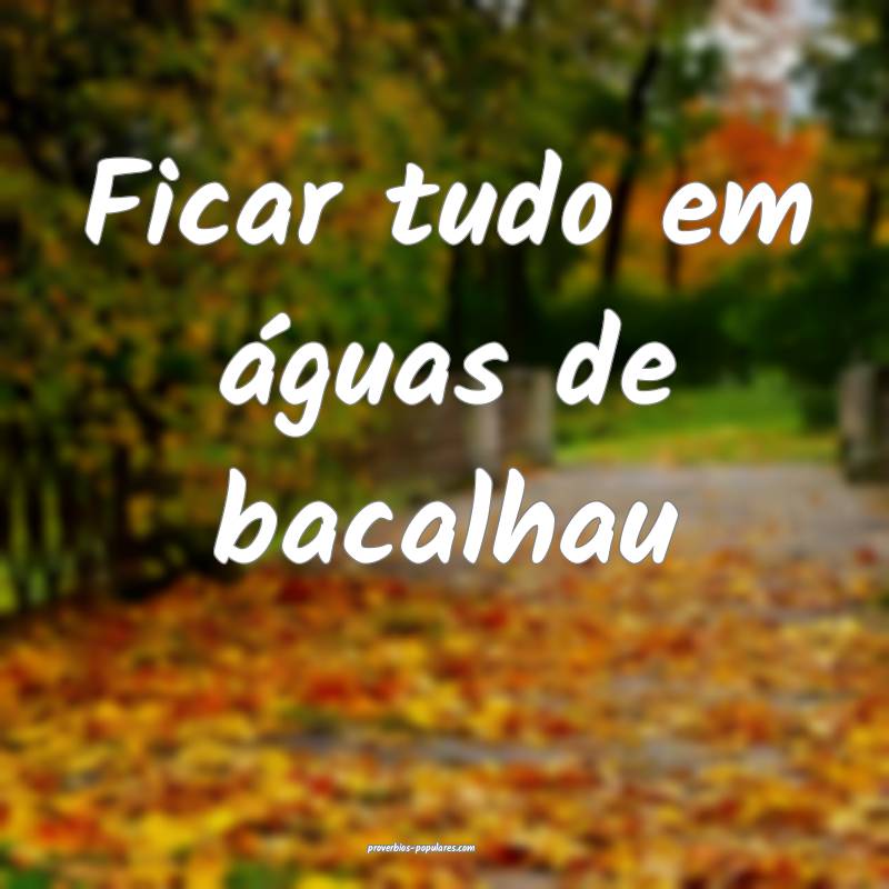 Ficar tudo em águas de bacalhau...