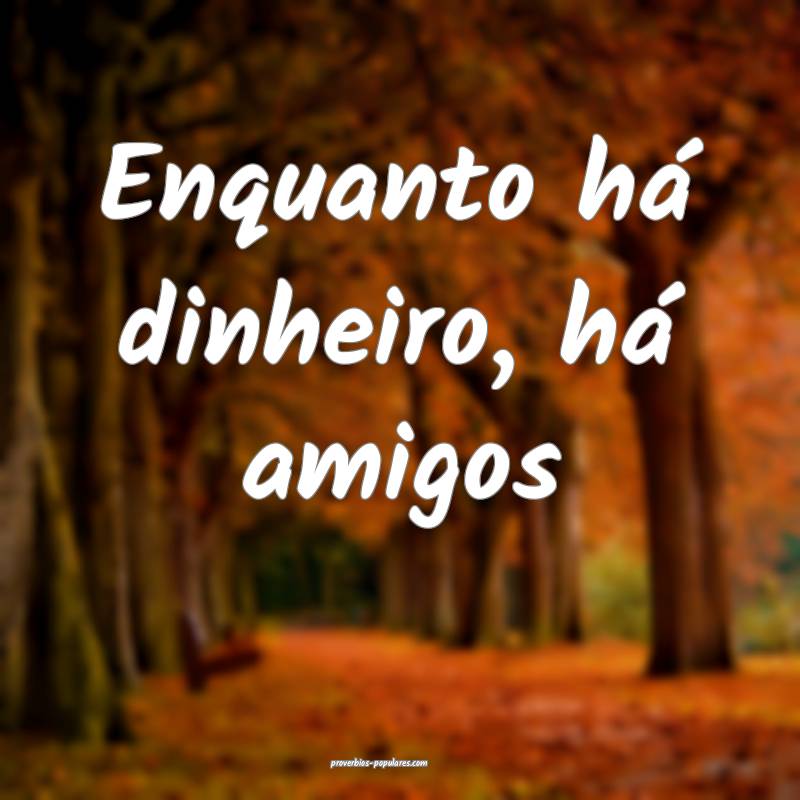 Enquanto há dinheiro, há amigos...