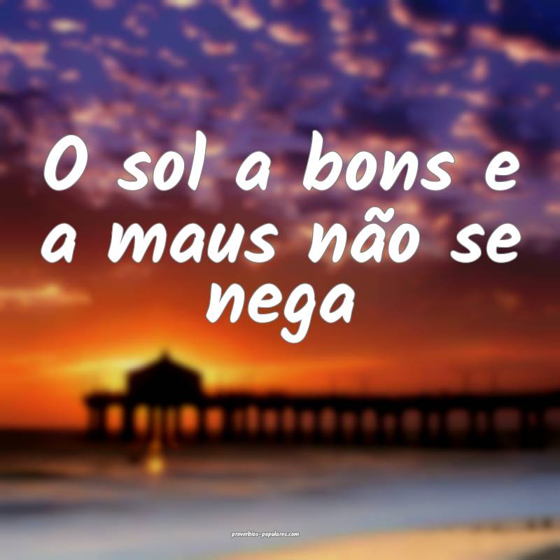 O sol a bons e a maus não se nega...