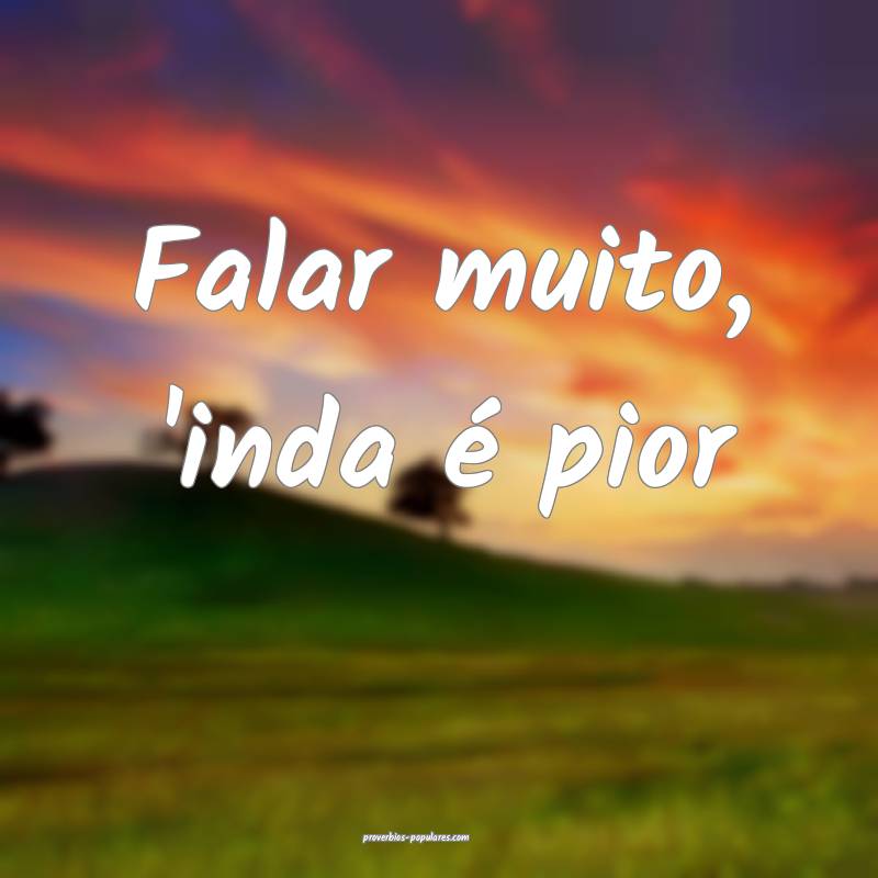Falar muito, 'inda é pior ...