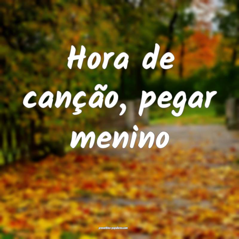 Hora de canção, pegar menino...