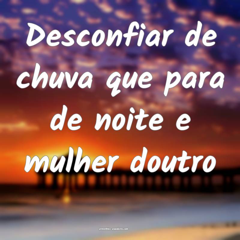 Desconfiar de chuva que para de noite e mulher doutro...
