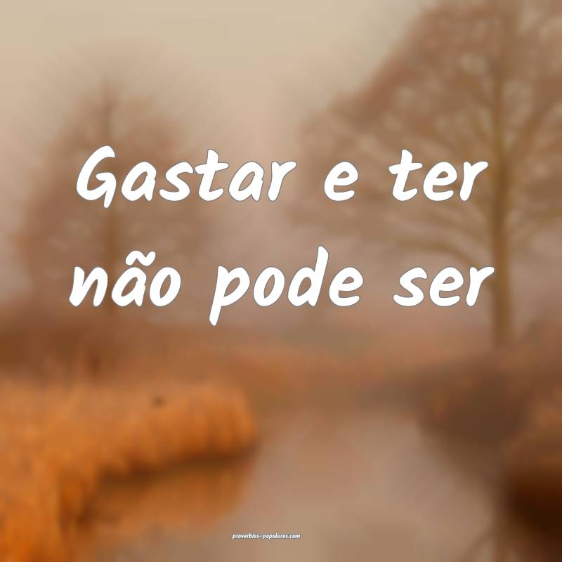 Gastar e ter não pode ser ...