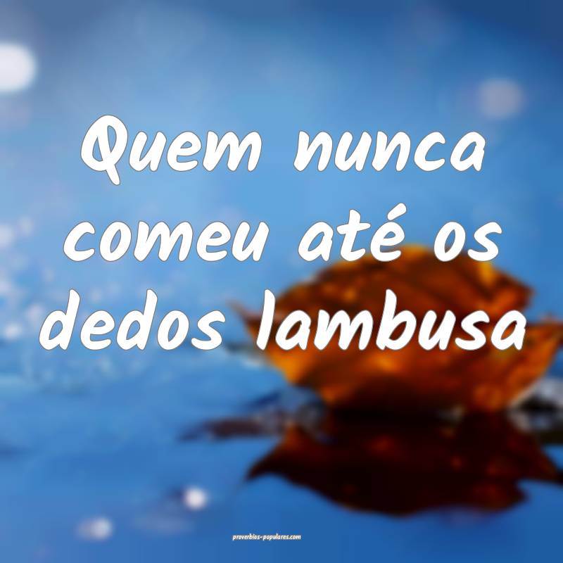 Quem nunca comeu até os dedos lambusa...