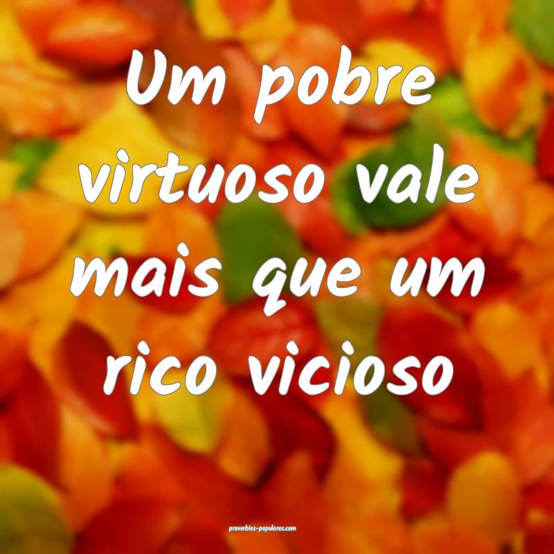 Um pobre virtuoso vale mais que um rico vicioso...