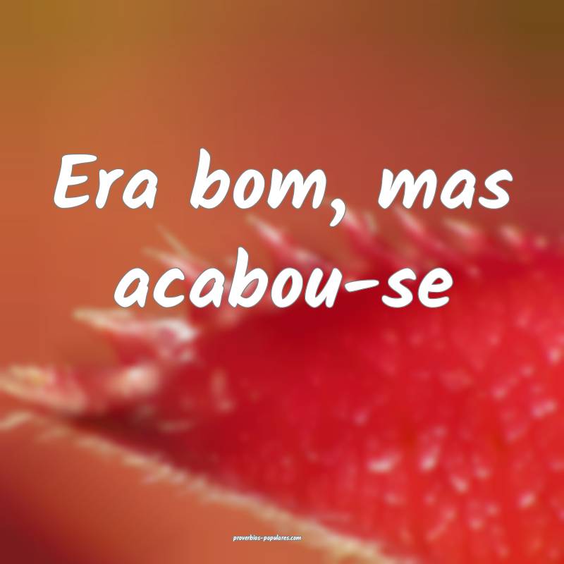 Era bom, mas acabou-se...
