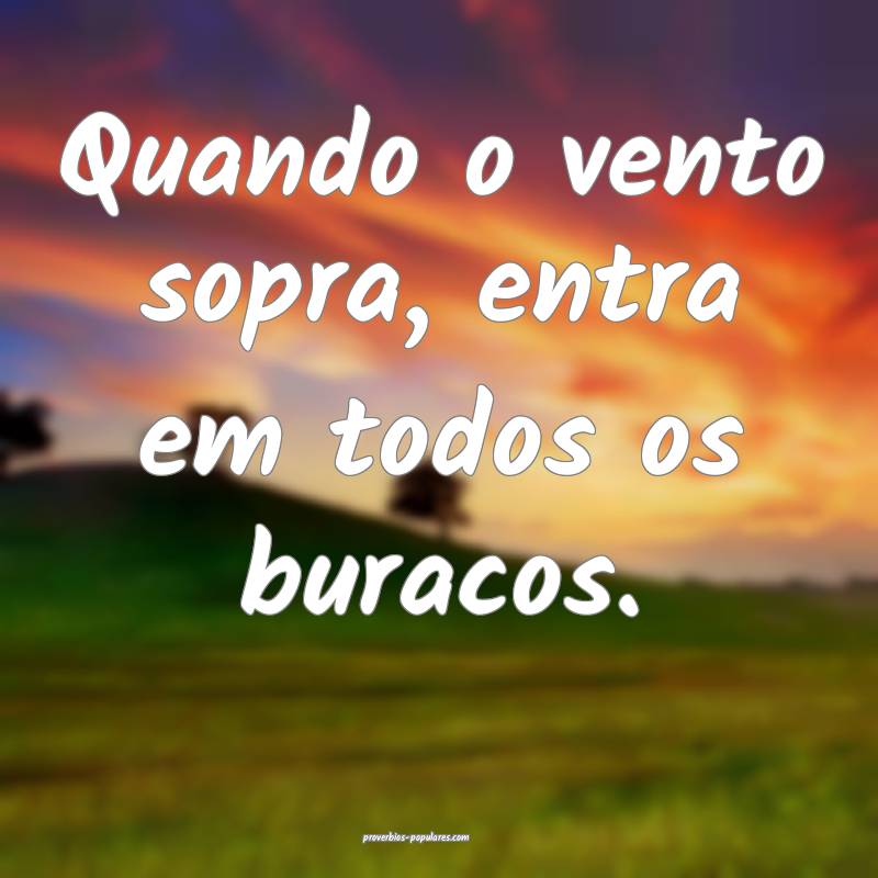 Quando o vento sopra, entra em todos os buracos.
...