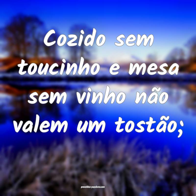 Cozido sem toucinho e mesa sem vinho não valem um tostão;...