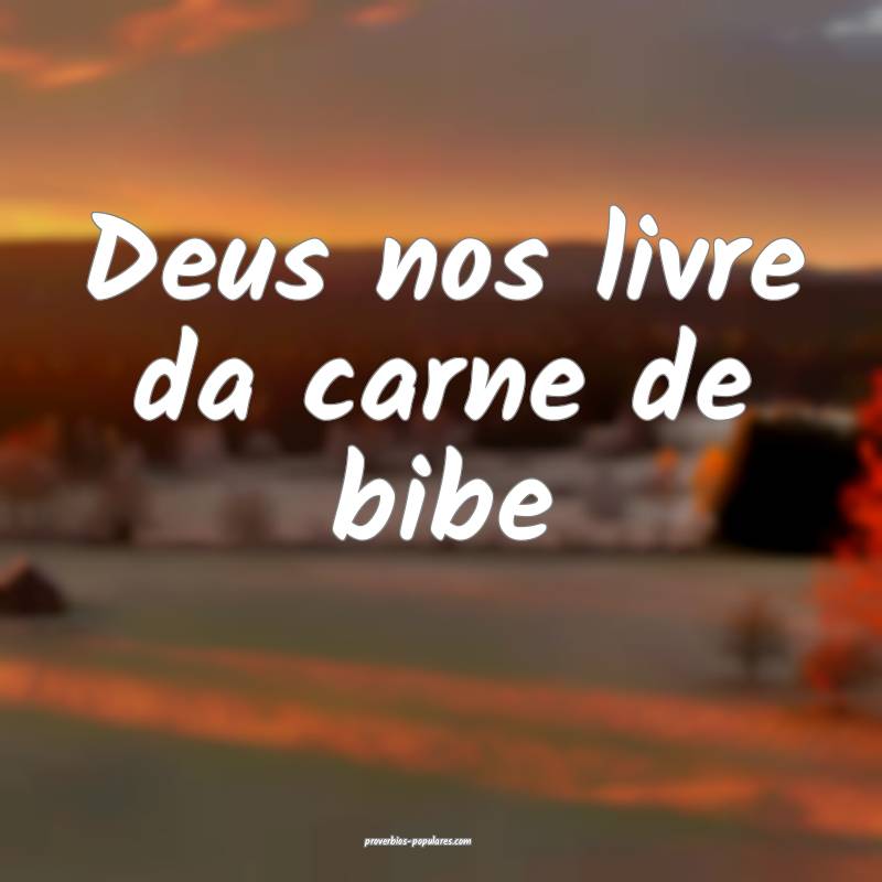 Deus nos livre da carne de bibe ...