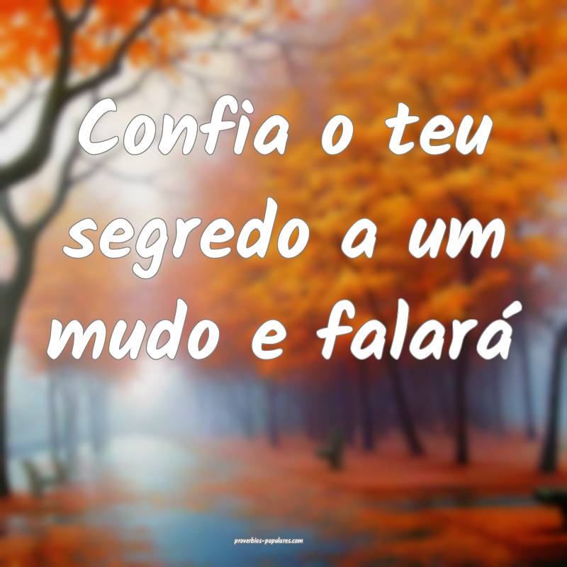 Confia o teu segredo a um mudo e falará ...