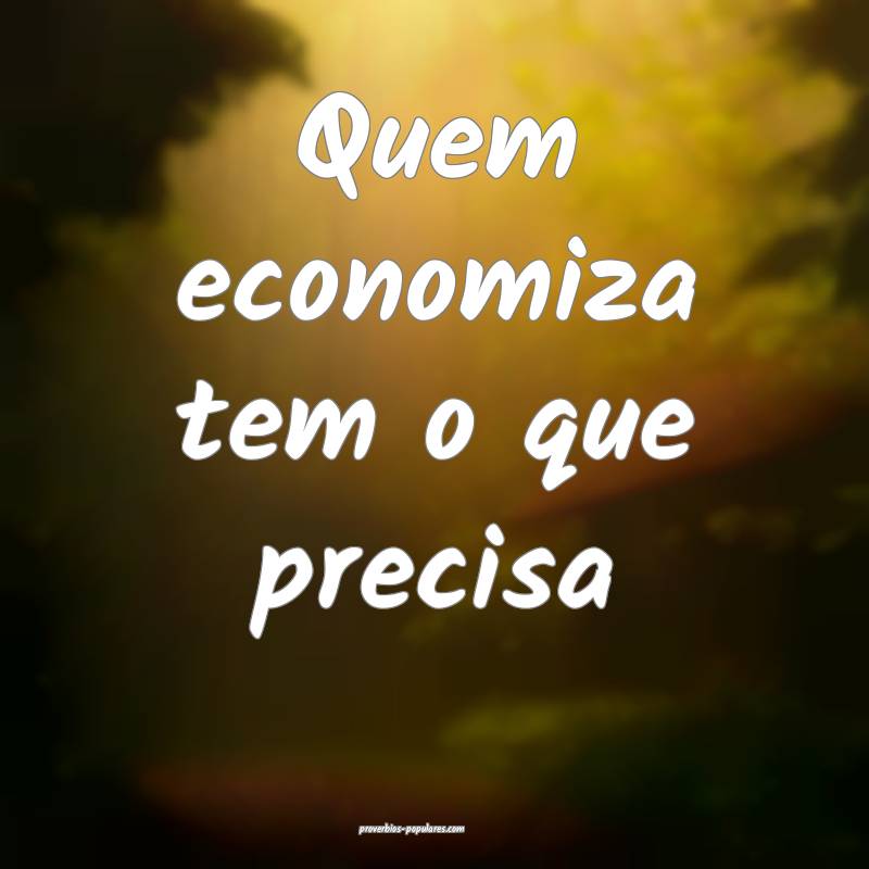 Quem economiza tem o que precisa...