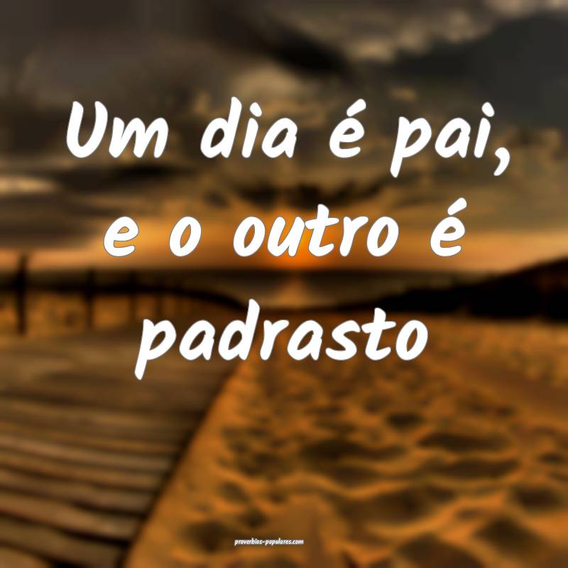 Um dia é pai, e o outro é padrasto...