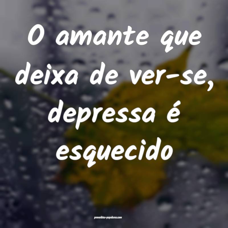 O amante que deixa de ver-se, depressa é esquecid ...