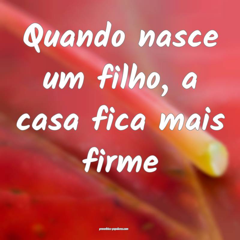 Quando nasce um filho, a casa fica mais firme...