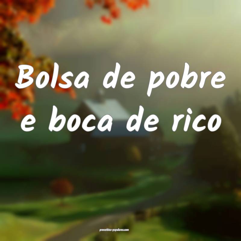 Bolsa de pobre e boca de rico...