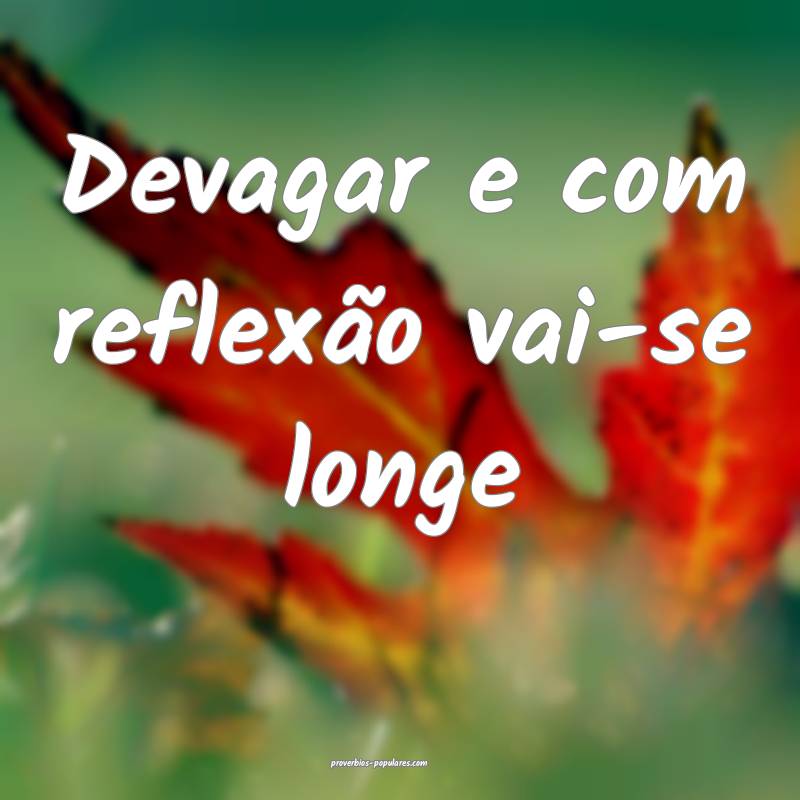 Devagar e com reflexão vai-se longe...