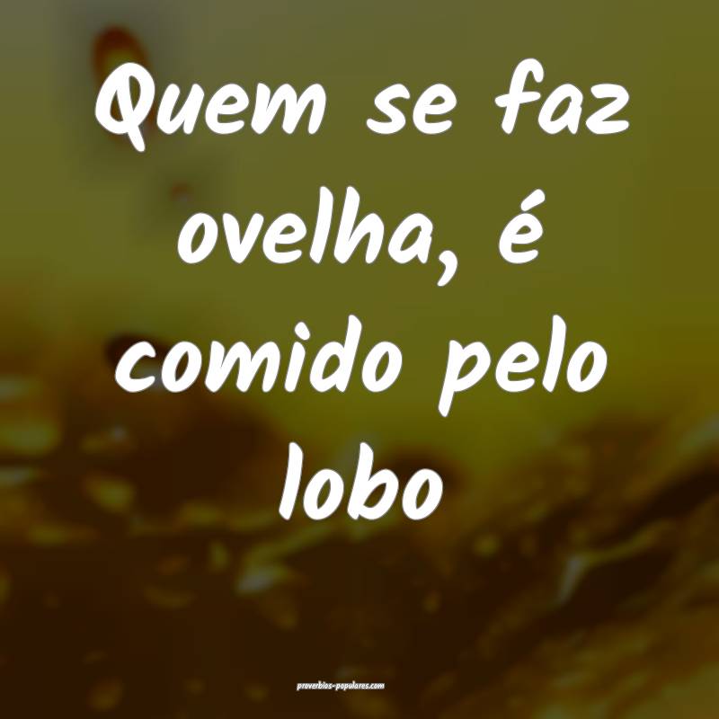 Quem se faz ovelha, é comido pelo lobo...