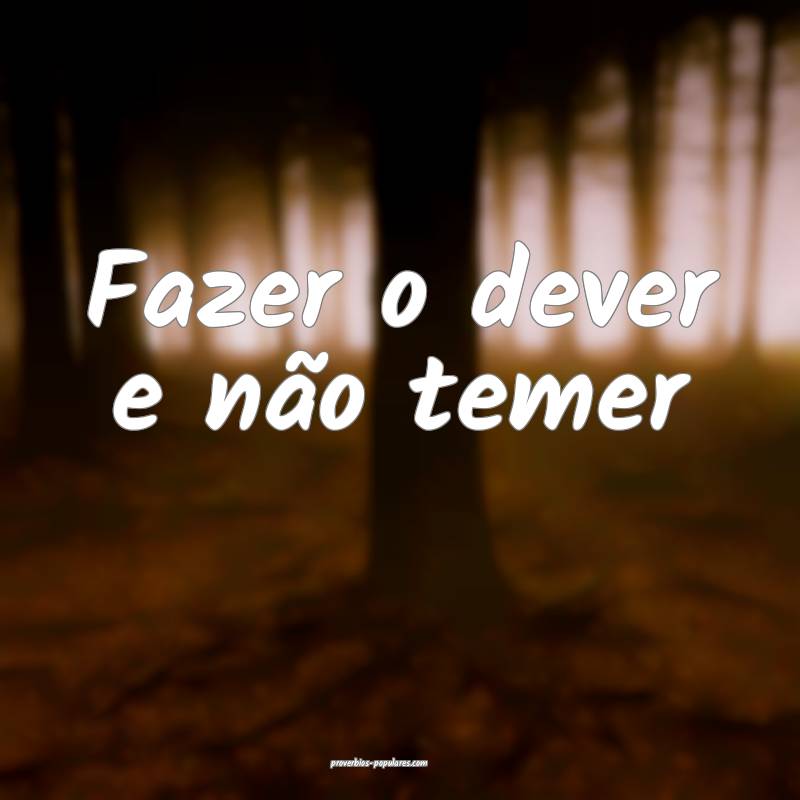 Fazer o dever e não temer ...