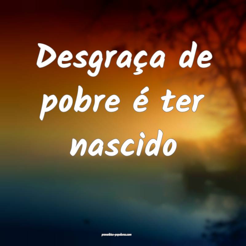 Desgraça de pobre é ter nascido...
