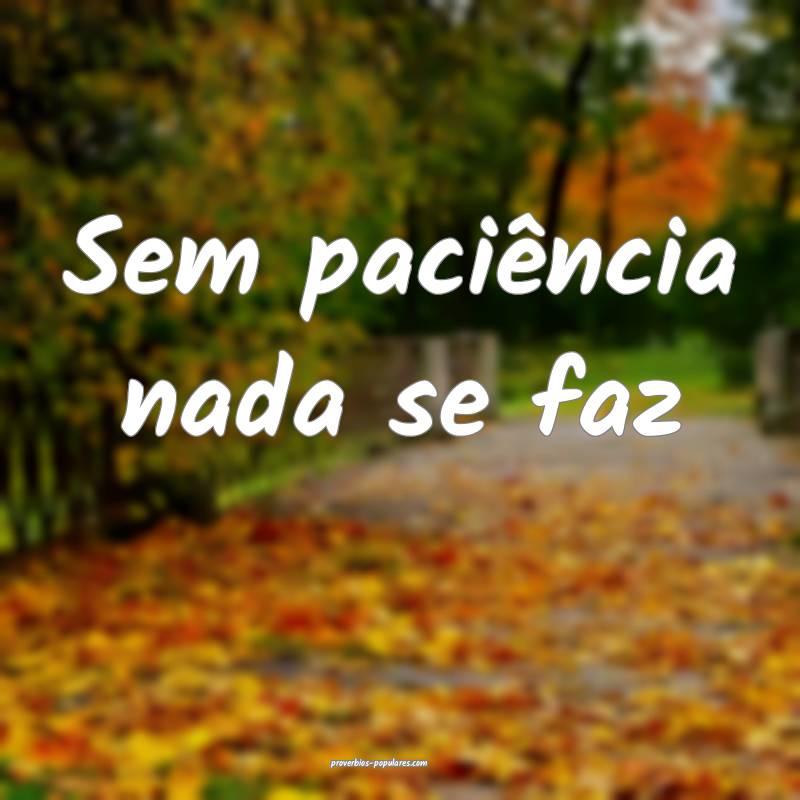 Sem paciência nada se faz ...