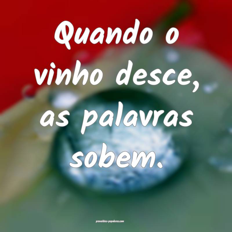 Quando o vinho desce, as palavras sobem.
...