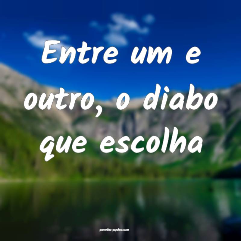 Entre um e outro, o diabo que escolha...