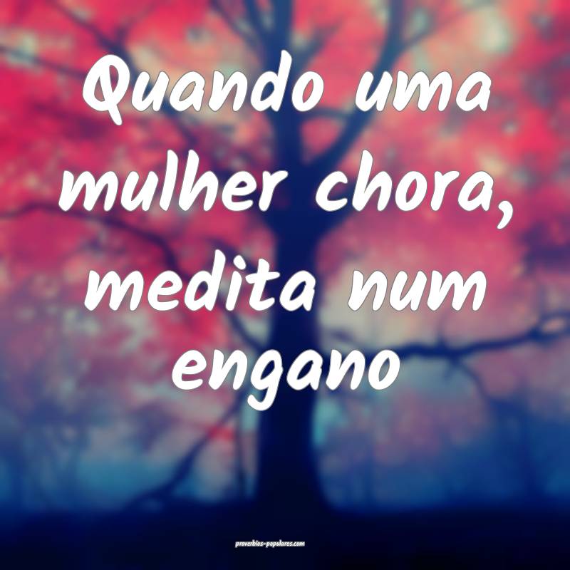 Quando uma mulher chora, medita num engano...