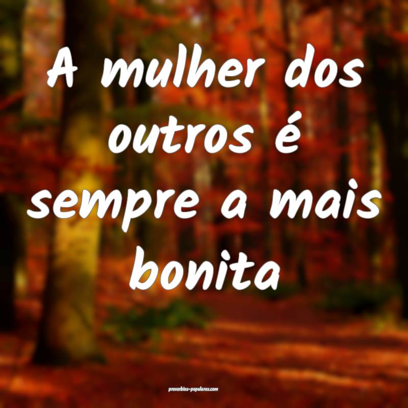 A mulher dos outros é sempre a mais bonita...