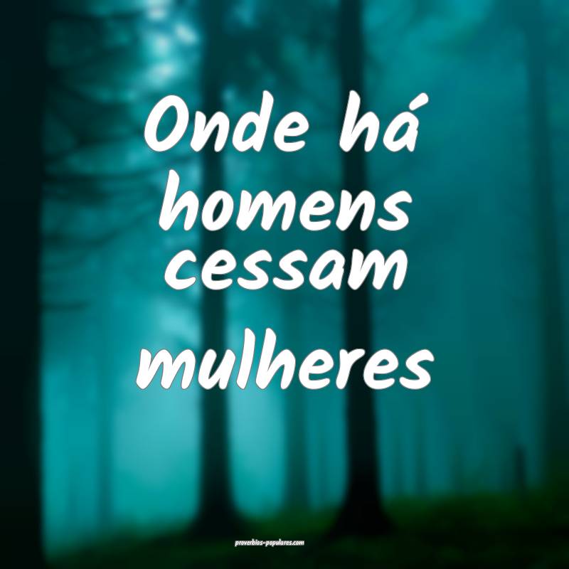 Onde há homens cessam mulheres...